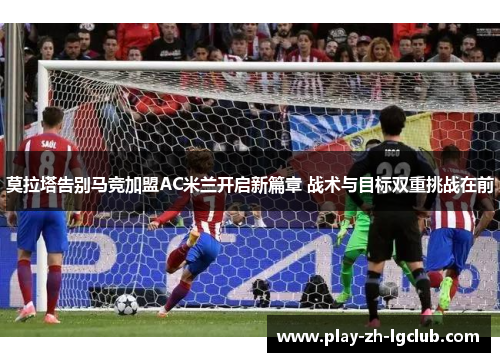 莫拉塔告别马竞加盟AC米兰开启新篇章 战术与目标双重挑战在前