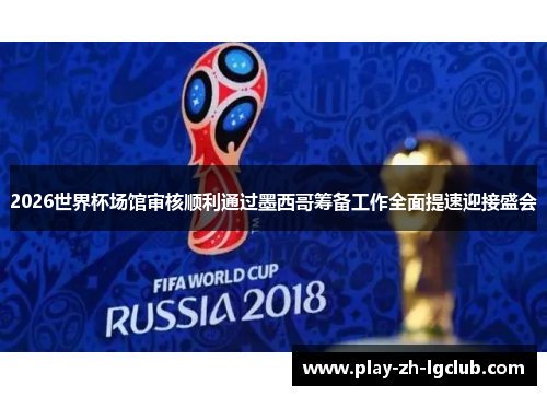 2026世界杯场馆审核顺利通过墨西哥筹备工作全面提速迎接盛会